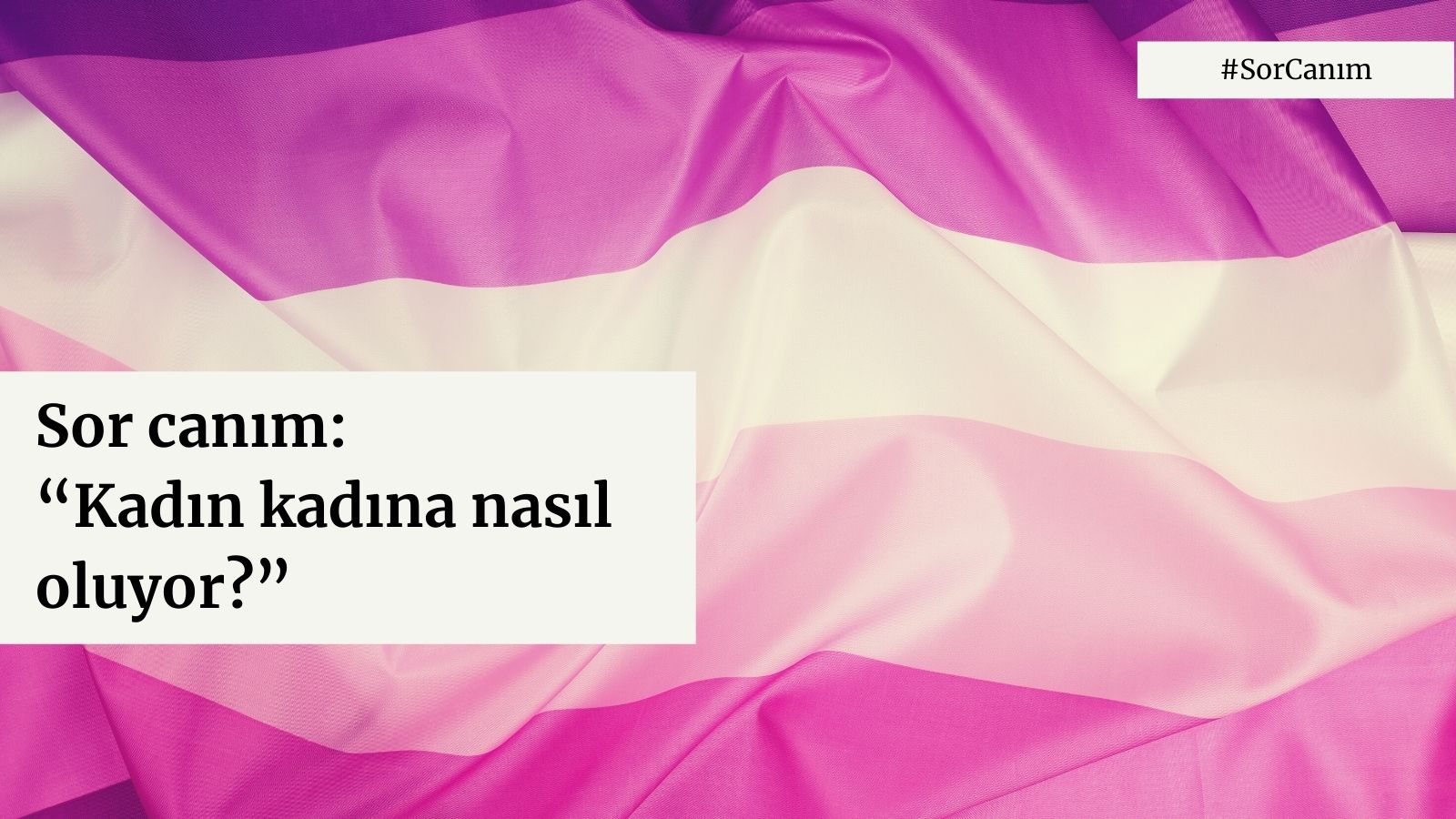 Sor Canım: “Kadın kadına nasıl oluyor?” | Kaos GL - LGBTİ+ Haber Portalı